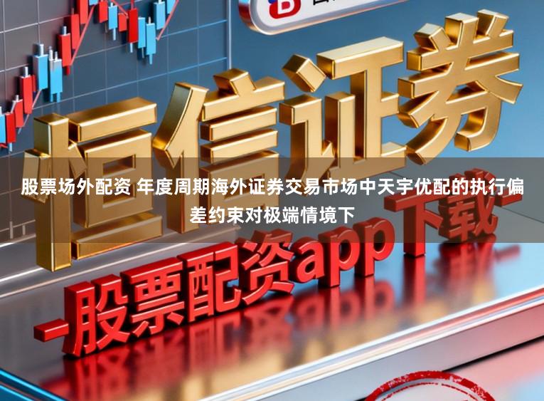 股票场外配资 年度周期海外证券交易市场中天宇优配的执行偏差约束对极端情境下