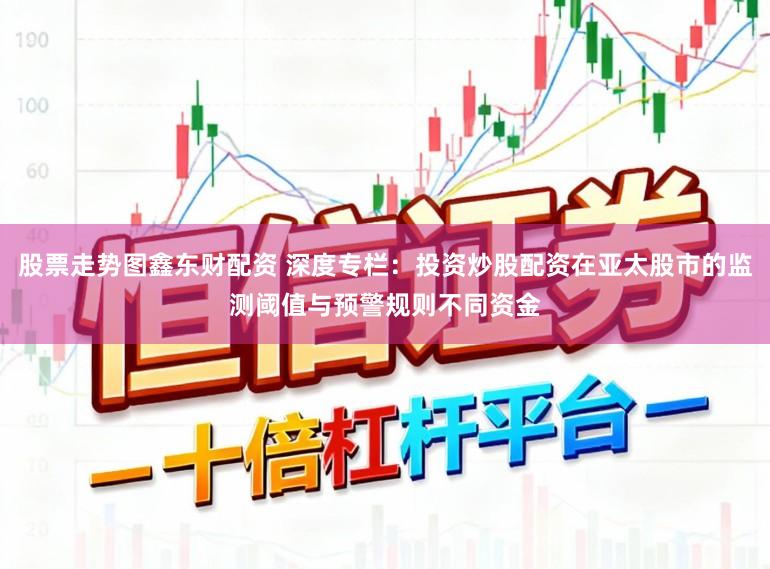 股票走势图鑫东财配资 深度专栏：投资炒股配资在亚太股市的监测阈值与预警规则不同资金