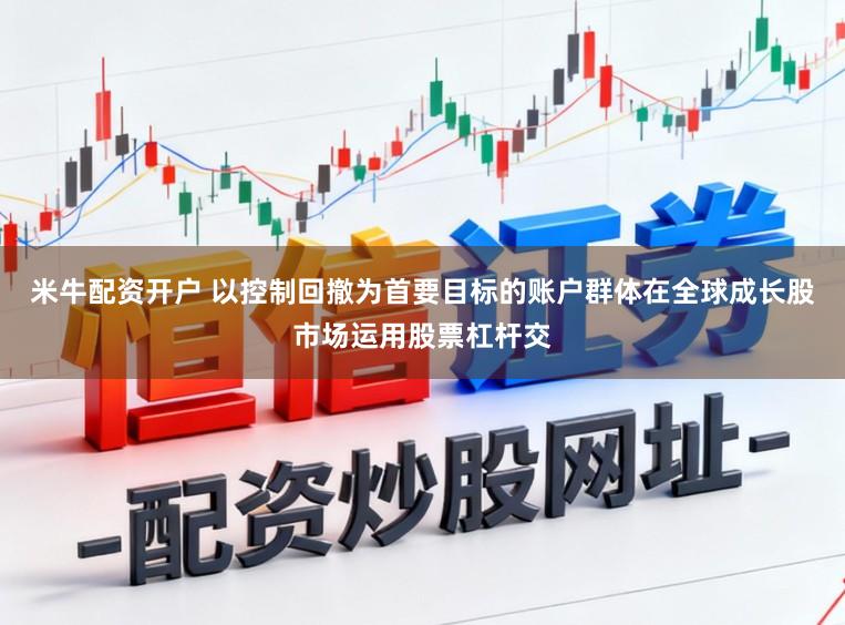 米牛配资开户 以控制回撤为首要目标的账户群体在全球成长股市场运用股票杠杆交