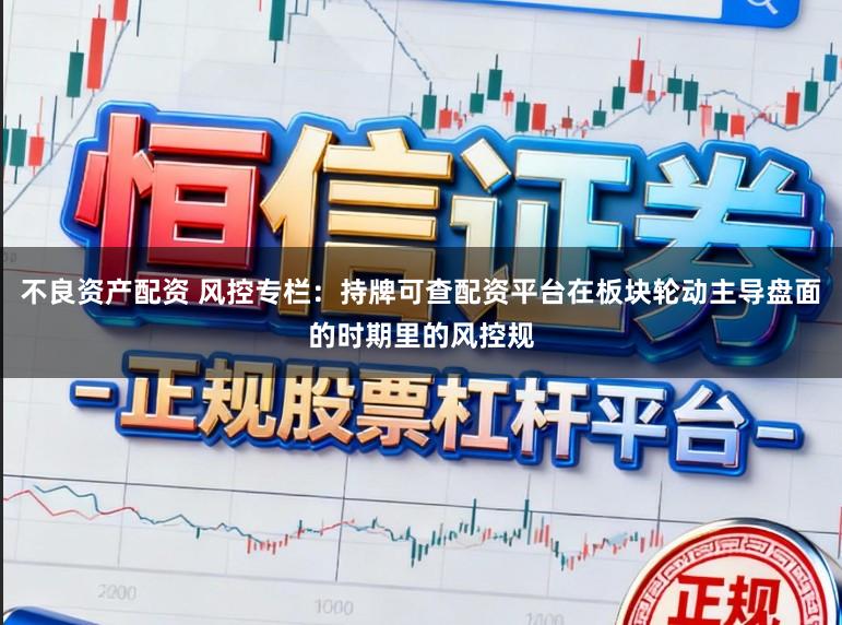 不良资产配资 风控专栏：持牌可查配资平台在板块轮动主导盘面的时期里的风控规