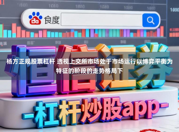 杨方正规股票杠杆 透视上交所市场处于市场运行以博弈平衡为特征的阶段的走势格局下