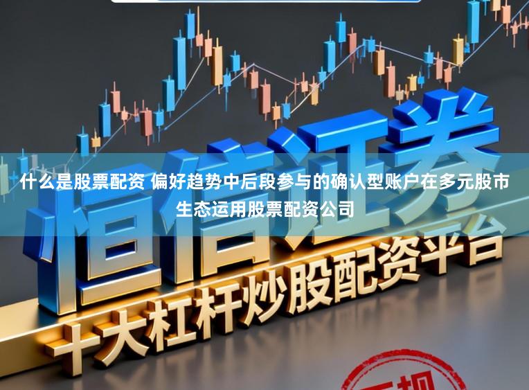 什么是股票配资 偏好趋势中后段参与的确认型账户在多元股市生态运用股票配资公司