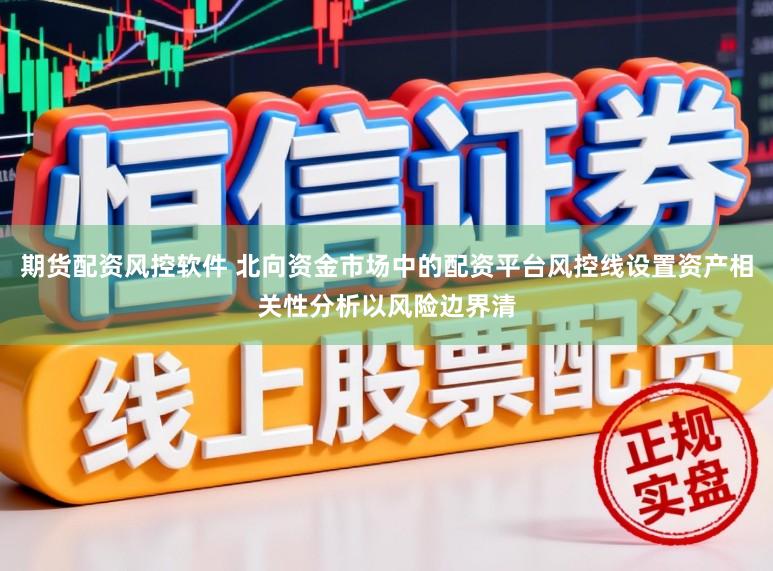 期货配资风控软件 北向资金市场中的配资平台风控线设置资产相关性分析以风险边界清
