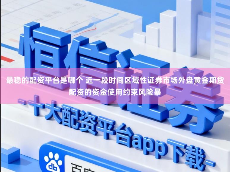 最稳的配资平台是哪个 近一段时间区域性证券市场外盘黄金期货配资的资金使用约束风险暴