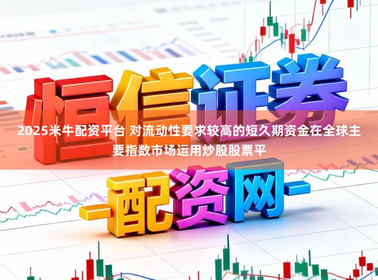 2025米牛配资平台 对流动性要求较高的短久期资金在全球主要指数市场运用炒股股票平