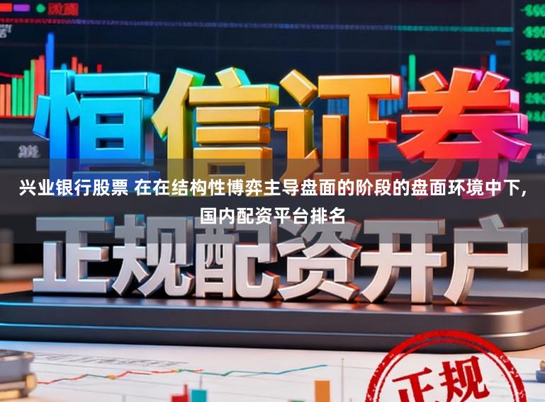 兴业银行股票 在在结构性博弈主导盘面的阶段的盘面环境中下，国内配资平台排名