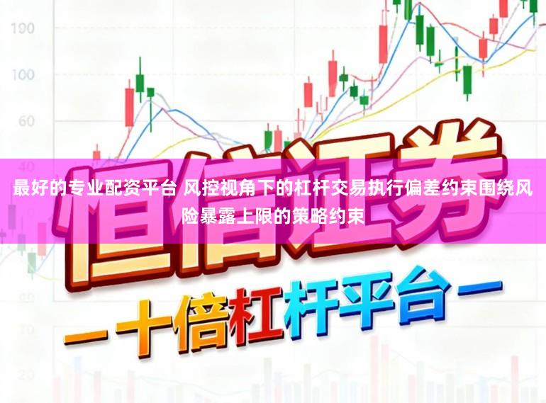 最好的专业配资平台 风控视角下的杠杆交易执行偏差约束围绕风险暴露上限的策略约束