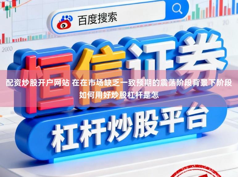配资炒股开户网站 在在市场缺乏一致预期的震荡阶段背景下阶段如何用好炒股杠杆是怎
