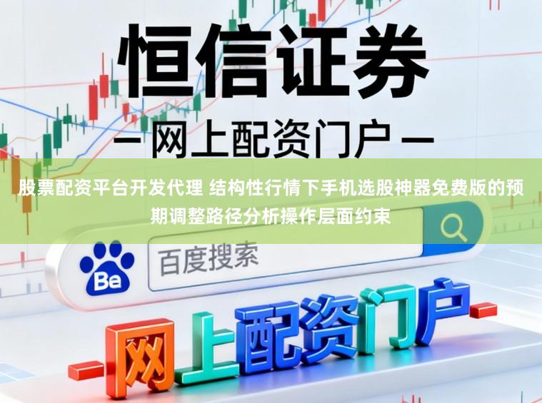 股票配资平台开发代理 结构性行情下手机选股神器免费版的预期调整路径分析操作层面约束