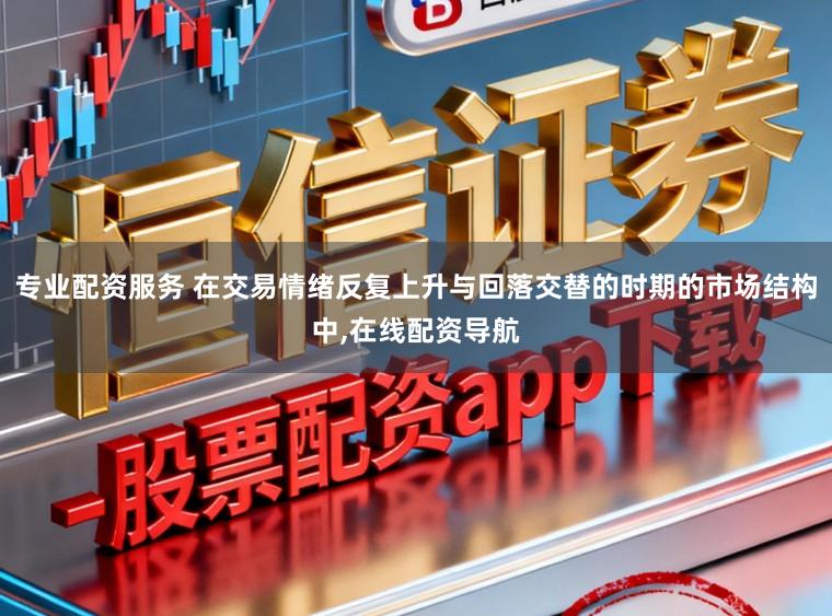 专业配资服务 在交易情绪反复上升与回落交替的时期的市场结构中，在线配资导航