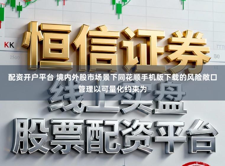 配资开户平台 境内外股市场景下同花顺手机版下载的风险敞口管理以可量化约束为