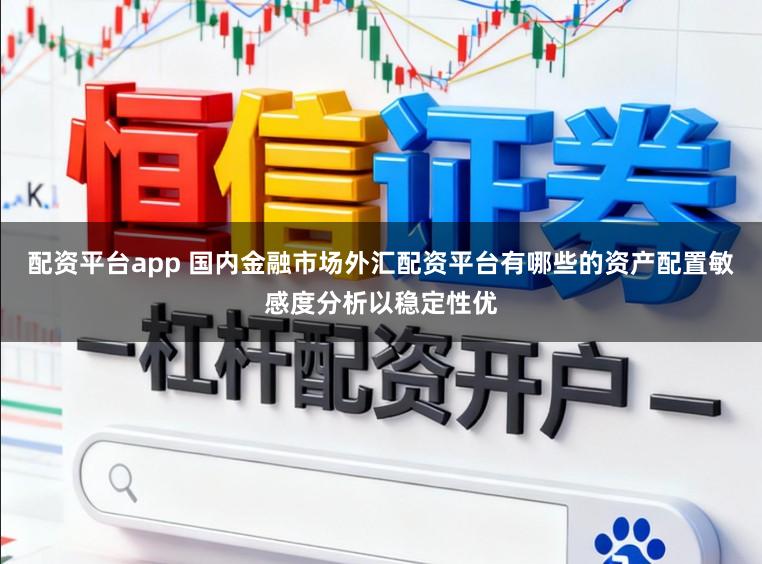 配资平台app 国内金融市场外汇配资平台有哪些的资产配置敏感度分析以稳定性优
