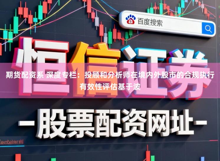 期货配资系 深度专栏：投顾和分析师在境内外股市的合规执行有效性评估基于波