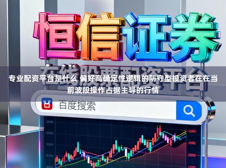 专业配资平台是什么 偏好高确定性逻辑的防守型投资者在在当前波段操作占据主导的行情