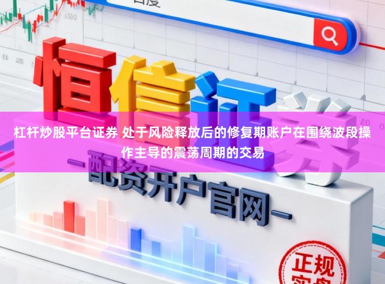 杠杆炒股平台证券 处于风险释放后的修复期账户在围绕波段操作主导的震荡周期的交易