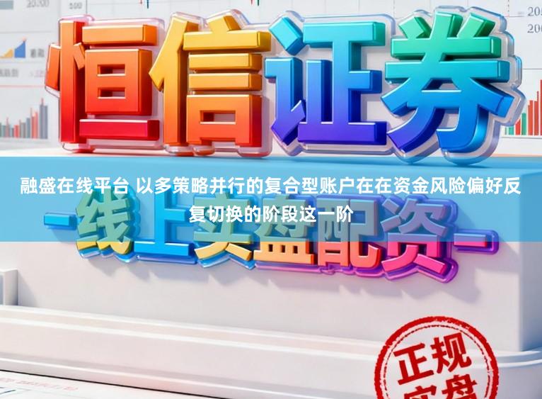 融盛在线平台 以多策略并行的复合型账户在在资金风险偏好反复切换的阶段这一阶
