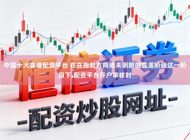 中国十大靠谱配资平台 在在指数方向尚未明朗的震荡阶段这一阶段下,配资平台开户审核时