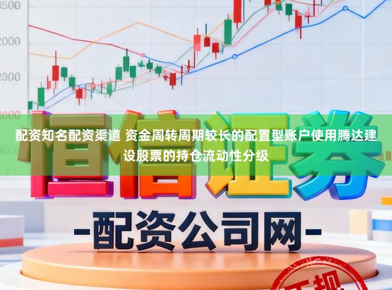 配资知名配资渠道 资金周转周期较长的配置型账户使用腾达建设股票的持仓流动性分级