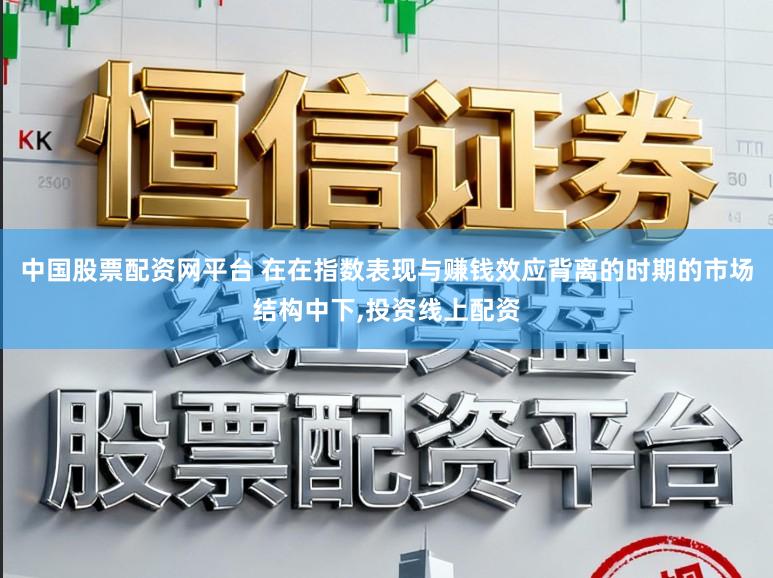 中国股票配资网平台 在在指数表现与赚钱效应背离的时期的市场结构中下，投资线上配资