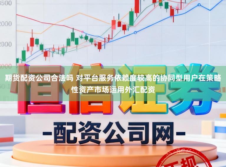 期货配资公司合法吗 对平台服务依赖度较高的协同型用户在策略性资产市场运用外汇配资