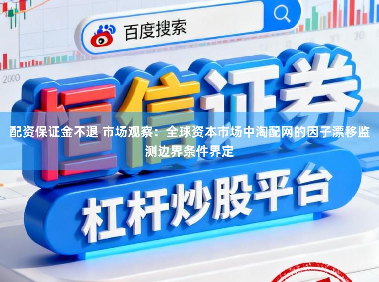 配资保证金不退 市场观察：全球资本市场中淘配网的因子漂移监测边界条件界定