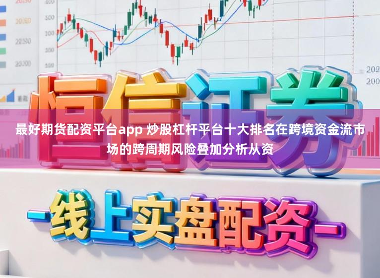 最好期货配资平台app 炒股杠杆平台十大排名在跨境资金流市场的跨周期风险叠加分析从资