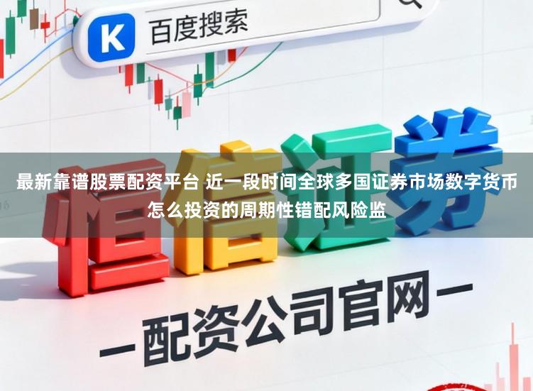 最新靠谱股票配资平台 近一段时间全球多国证券市场数字货币怎么投资的周期性错配风险监