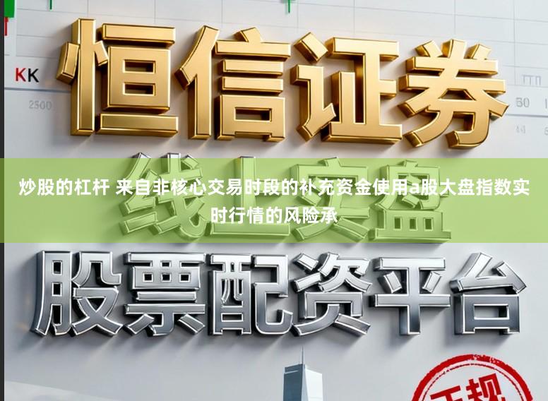 炒股的杠杆 来自非核心交易时段的补充资金使用a股大盘指数实时行情的风险承
