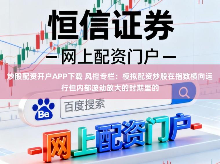 炒股配资开户APP下载 风控专栏：模拟配资炒股在指数横向运行但内部波动放大的时期里的