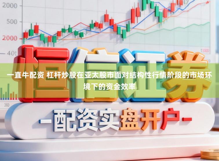 一直牛配资 杠杆炒股在亚太股市面对结构性行情阶段的市场环境下的资金效率