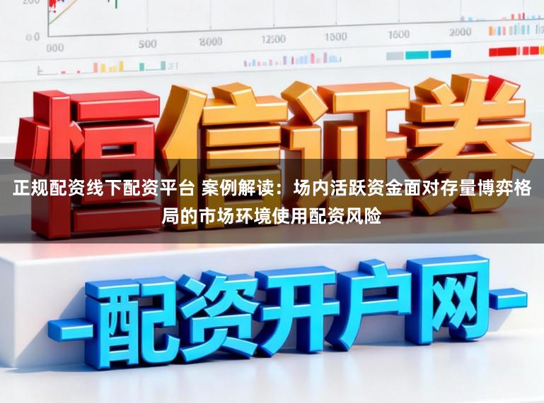 正规配资线下配资平台 案例解读：场内活跃资金面对存量博弈格局的市场环境使用配资风险