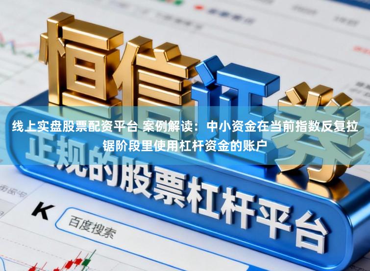 线上实盘股票配资平台 案例解读：中小资金在当前指数反复拉锯阶段里使用杠杆资金的账户
