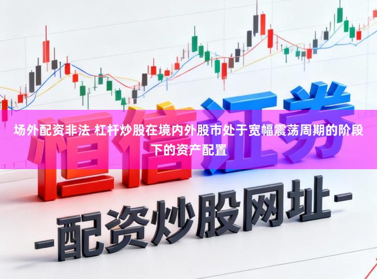 场外配资非法 杠杆炒股在境内外股市处于宽幅震荡周期的阶段下的资产配置