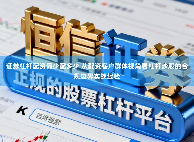 证券杠杆配资最少配多少 从配资客户群体视角看杠杆炒股的合规边界实战经验