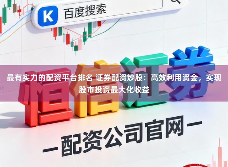 最有实力的配资平台排名 证券配资炒股：高效利用资金，实现股市投资最大化收益