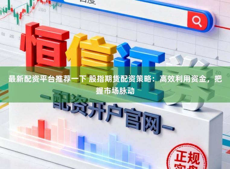 最新配资平台推荐一下 股指期货配资策略：高效利用资金，把握市场脉动