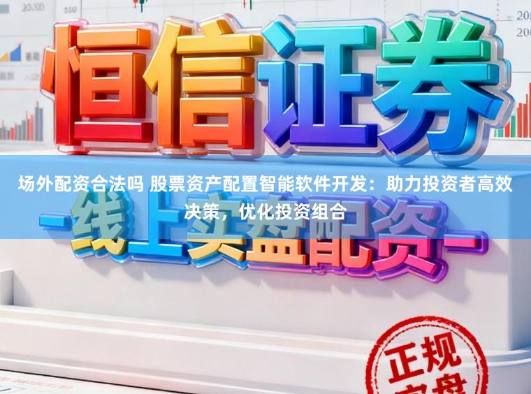 场外配资合法吗 股票资产配置智能软件开发：助力投资者高效决策，优化投资组合