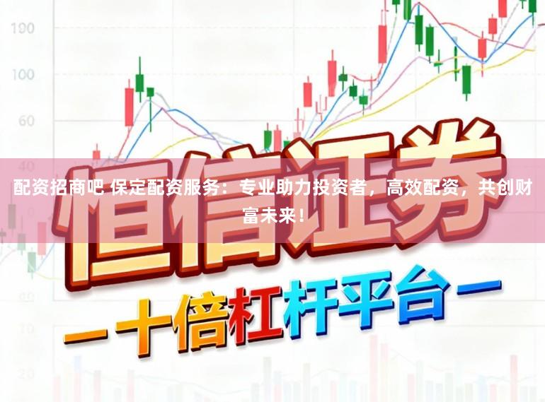 配资招商吧 保定配资服务：专业助力投资者，高效配资，共创财富未来！