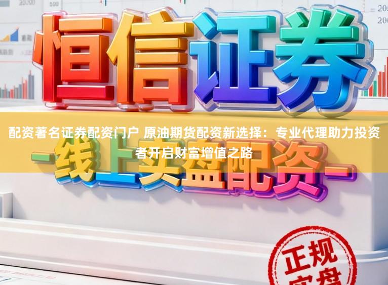 配资著名证券配资门户 原油期货配资新选择：专业代理助力投资者开启财富增值之路