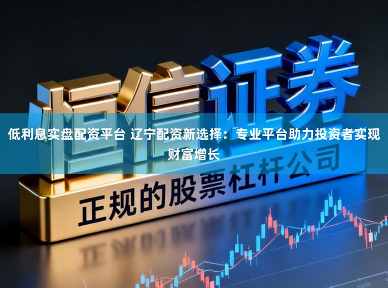 低利息实盘配资平台 辽宁配资新选择：专业平台助力投资者实现财富增长