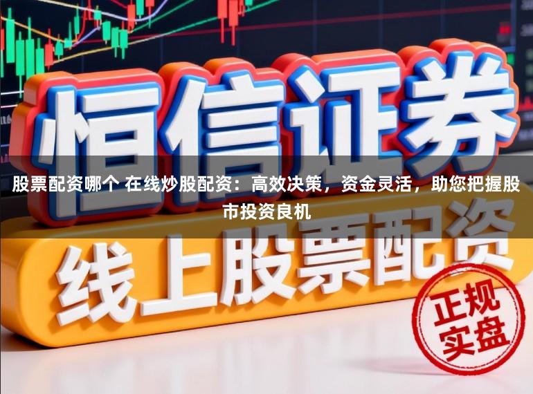 股票配资哪个 在线炒股配资：高效决策，资金灵活，助您把握股市投资良机