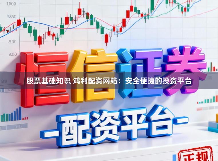 股票基础知识 鸿利配资网站:安全便捷的投资平台