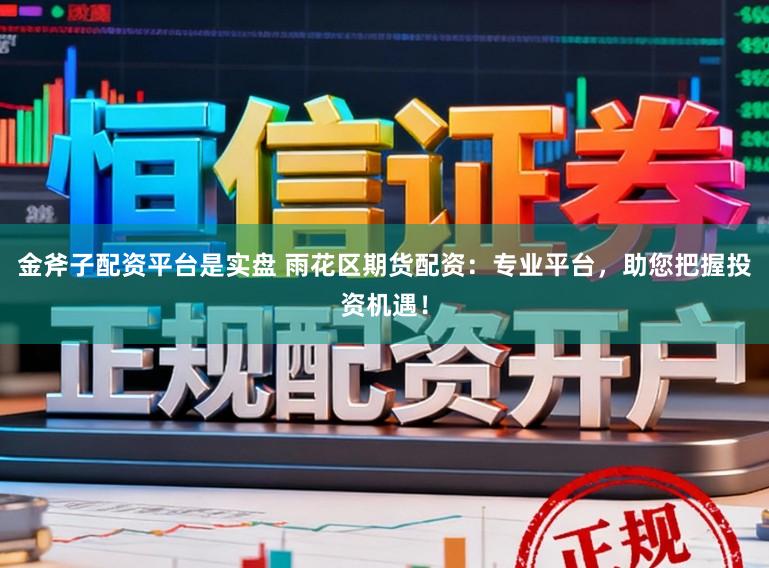 金斧子配资平台是实盘 雨花区期货配资：专业平台，助您把握投资机遇！