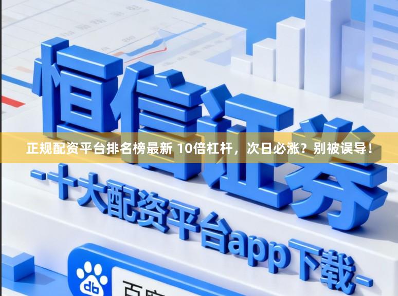 正规配资平台排名榜最新 10倍杠杆，次日必涨？别被误导！