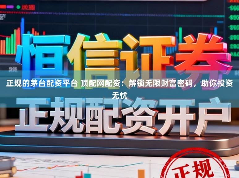 正规的茅台配资平台 顶配网配资：解锁无限财富密码，助你投资无忧