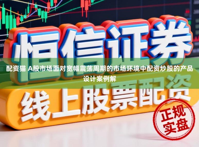 配资猫 A股市场面对宽幅震荡周期的市场环境中配资炒股的产品设计案例解