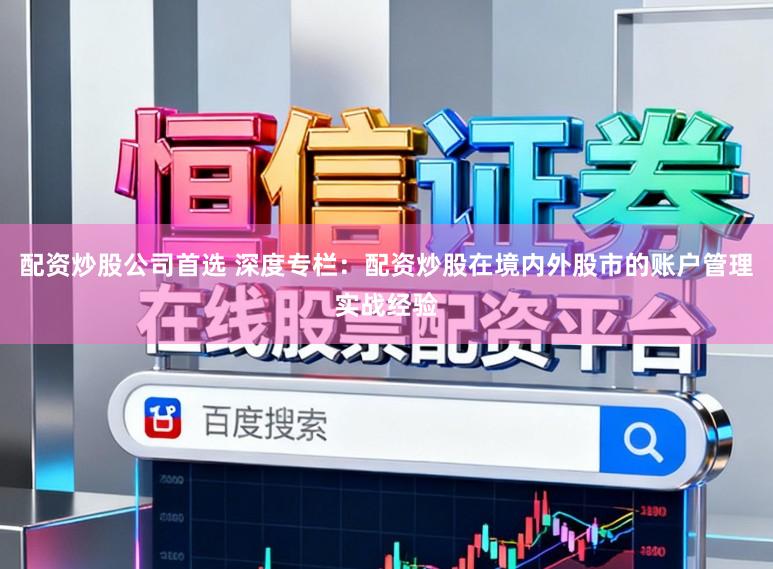配资炒股公司首选 深度专栏：配资炒股在境内外股市的账户管理实战经验