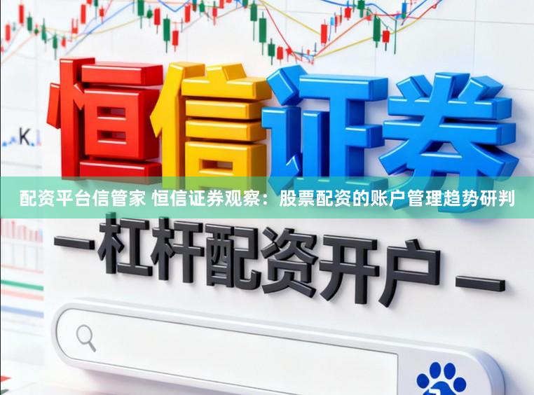 配资平台信管家 恒信证券观察：股票配资的账户管理趋势研判