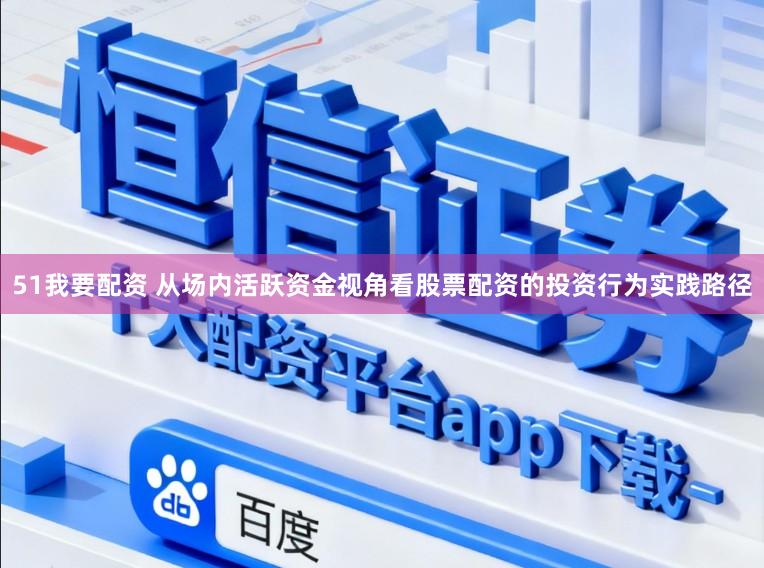51我要配资 从场内活跃资金视角看股票配资的投资行为实践路径