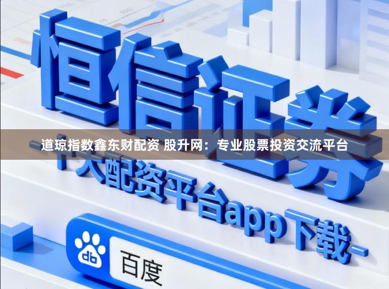 道琼指数鑫东财配资 股升网：专业股票投资交流平台